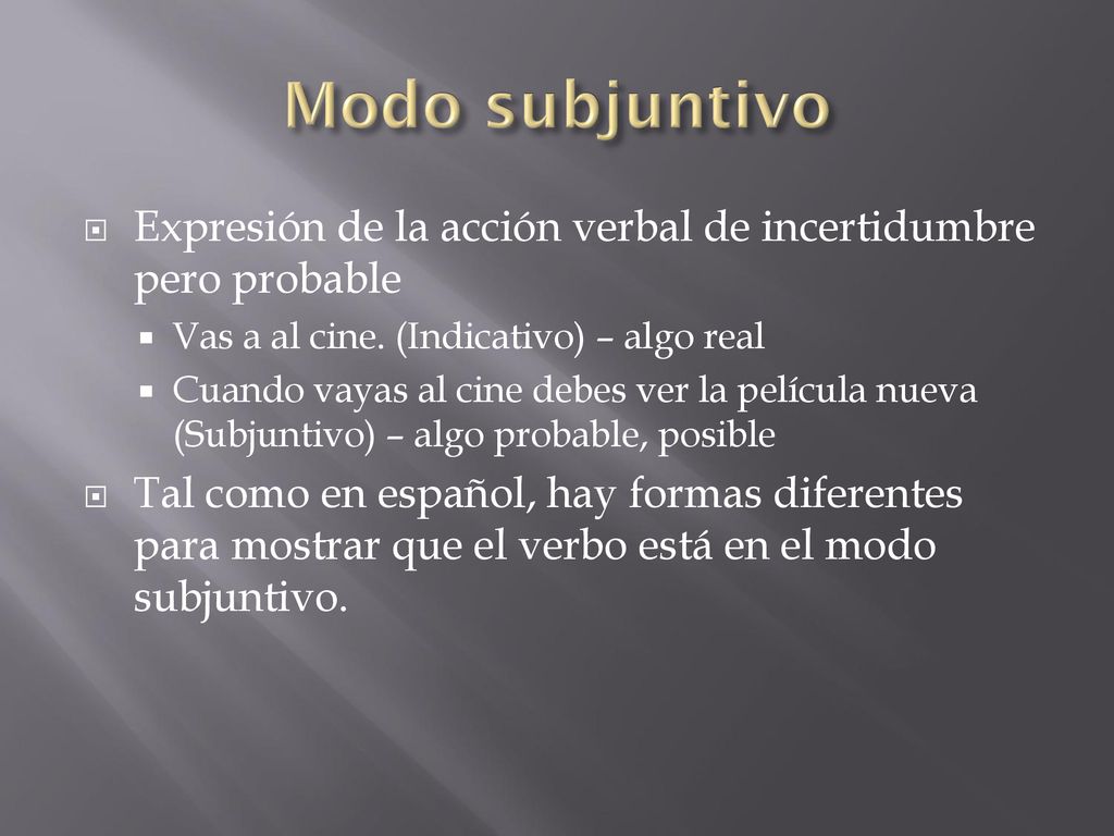 Modo subjuntivo Expresión de la acción verbal de incertidumbre pero probable. Vas a al cine. (Indicativo) – algo real.