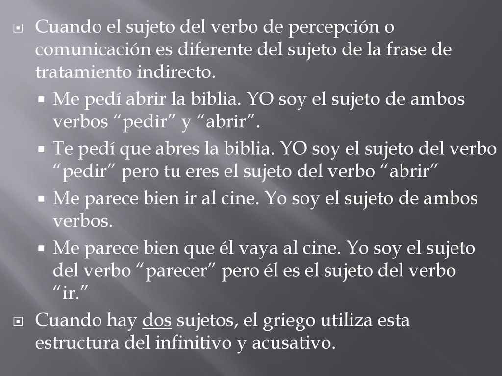 Cuando el sujeto del verbo de percepción o comunicación es diferente del sujeto de la frase de tratamiento indirecto.