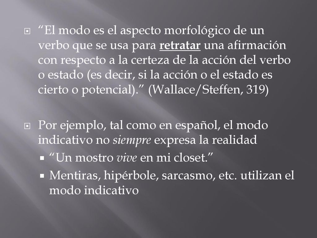 El modo es el aspecto morfológico de un verbo que se usa para retratar una afirmación con respecto a la certeza de la acción del verbo o estado (es decir, si la acción o el estado es cierto o potencial). (Wallace/Steffen, 319)