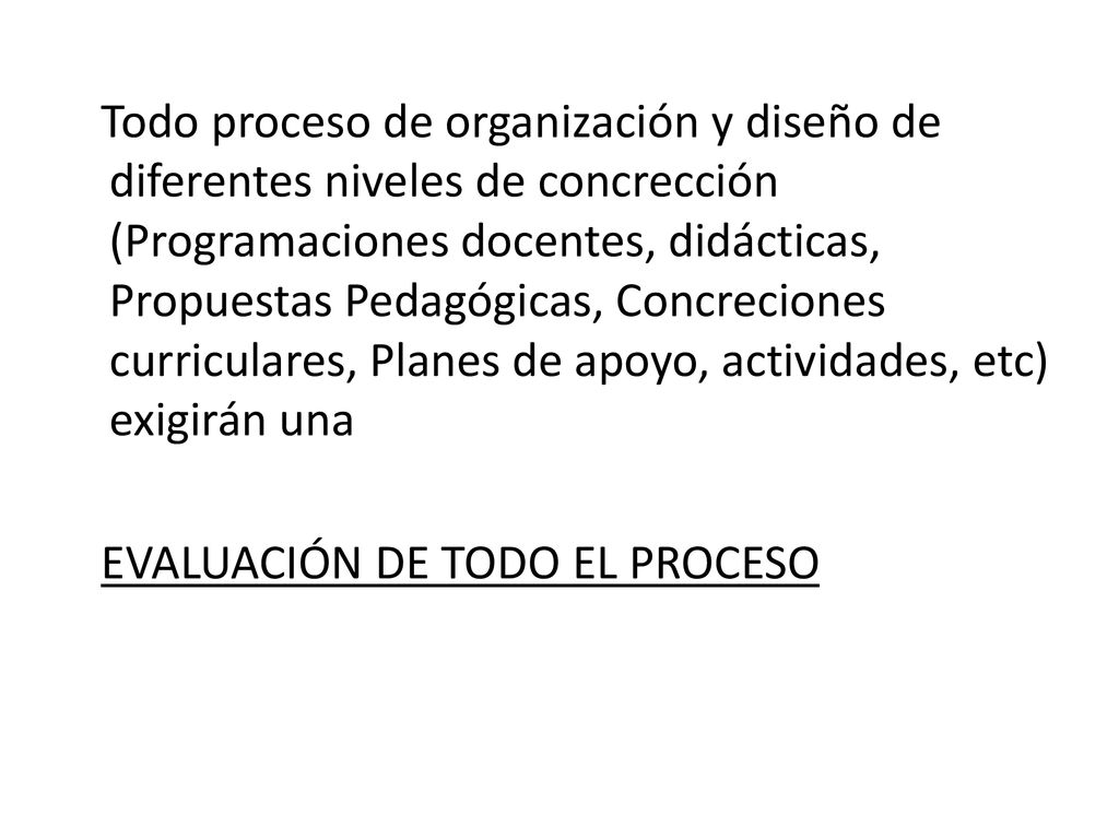 Todo proceso de organización y diseño de diferentes niveles de concrección (Programaciones docentes, didácticas, Propuestas Pedagógicas, Concreciones curriculares, Planes de apoyo, actividades, etc) exigirán una EVALUACIÓN DE TODO EL PROCESO