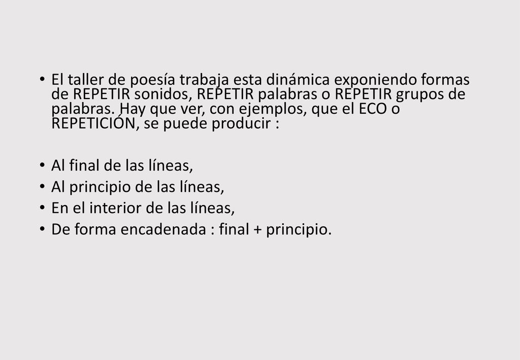 El taller de poesía trabaja esta dinámica exponiendo formas de REPETIR sonidos, REPETIR palabras o REPETIR grupos de palabras. Hay que ver, con ejemplos, que el ECO o REPETICIÓN, se puede producir :
