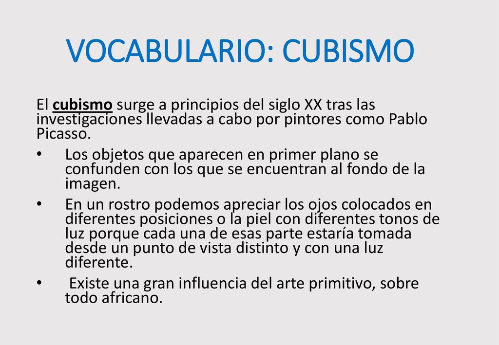 VOCABULARIO: CUBISMO El cubismo surge a principios del siglo XX tras las investigaciones llevadas a cabo por pintores como Pablo Picasso.