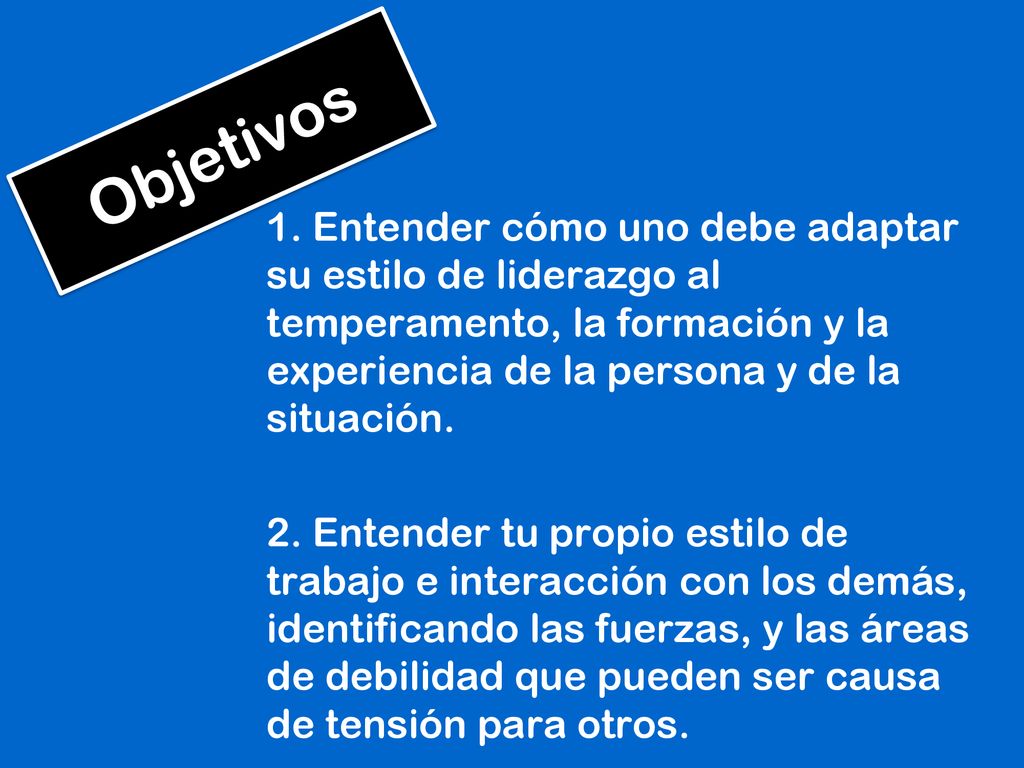Objetivos 1. Entender cómo uno debe adaptar su estilo de liderazgo al temperamento, la formación y la experiencia de la persona y de la situación.