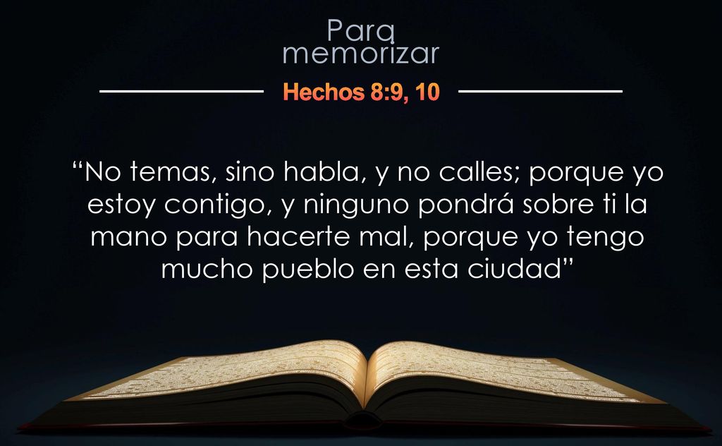 No temas, sino habla, y no calles; porque yo estoy contigo, y ninguno pondrá sobre ti la mano para hacerte mal, porque yo tengo mucho pueblo en esta ciudad