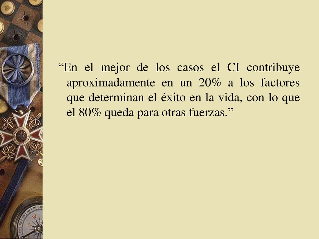 En el mejor de los casos el CI contribuye aproximadamente en un 20% a los factores que determinan el éxito en la vida, con lo que el 80% queda para otras fuerzas.