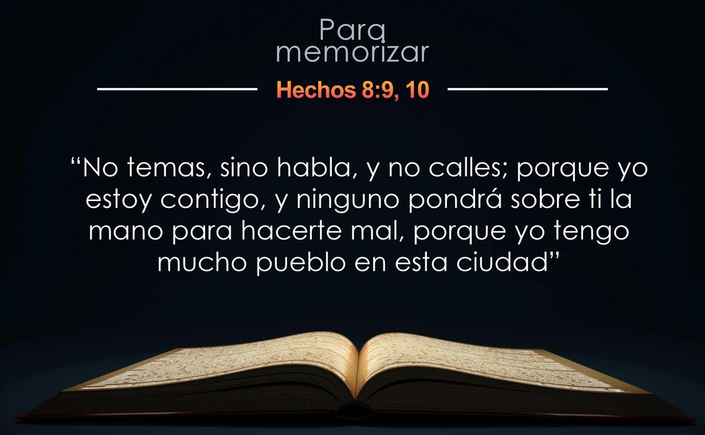No temas, sino habla, y no calles; porque yo estoy contigo, y ninguno pondrá sobre ti la mano para hacerte mal, porque yo tengo mucho pueblo en esta ciudad