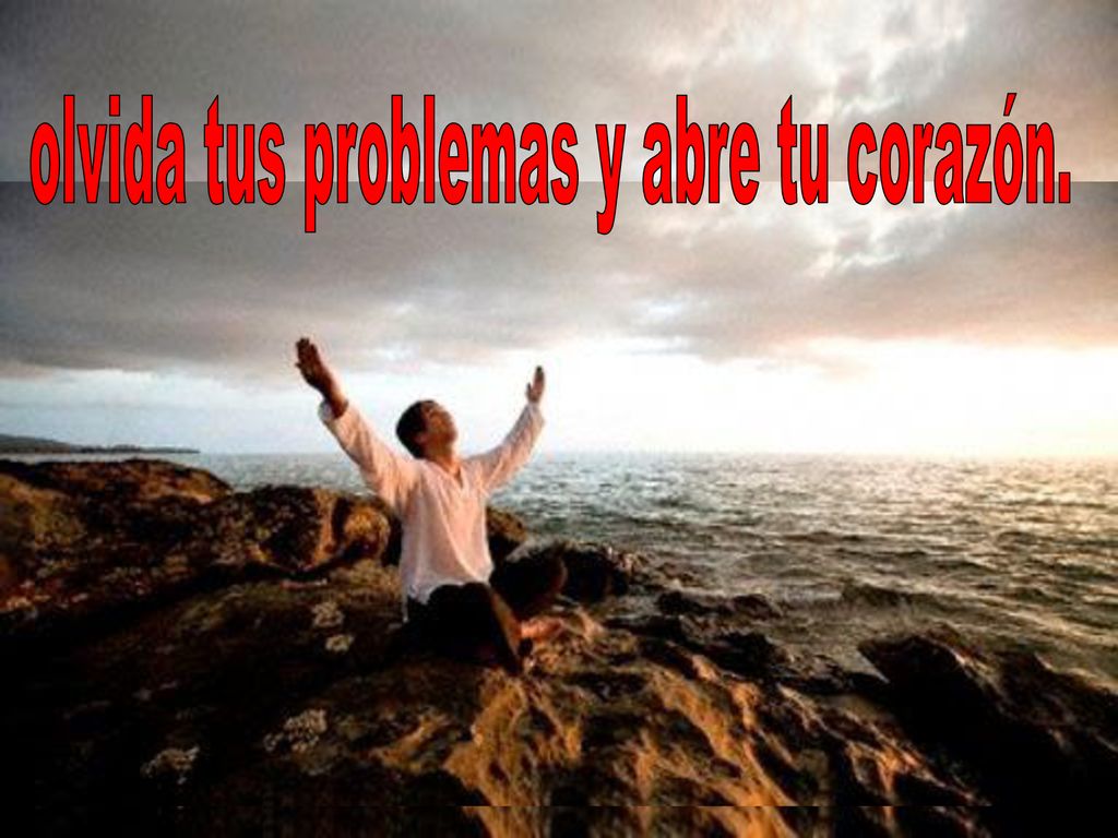 olvida tus problemas y abre tu corazón.