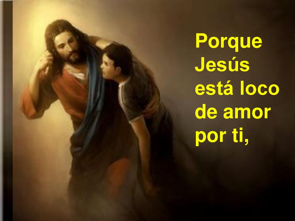 Porque Jesús está loco de amor por ti,