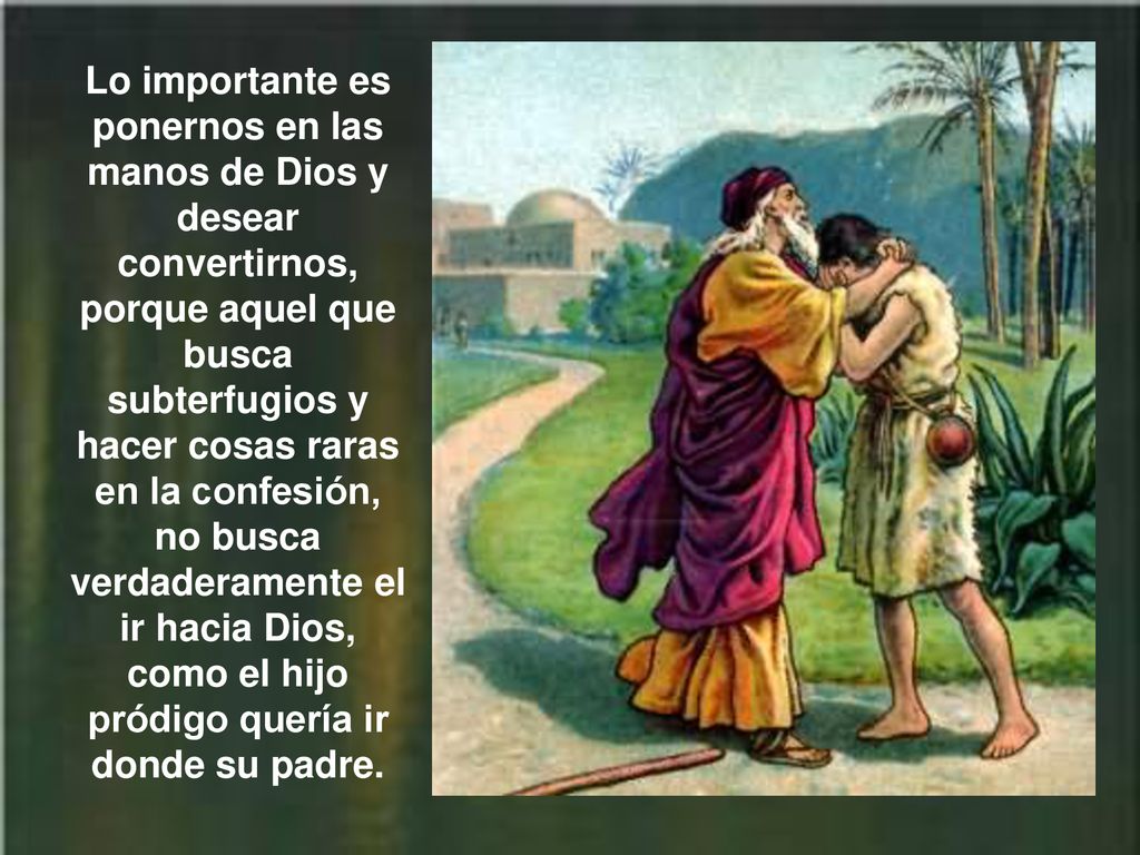 Lo importante es ponernos en las manos de Dios y desear convertirnos, porque aquel que busca subterfugios y hacer cosas raras en la confesión, no busca verdaderamente el ir hacia Dios, como el hijo pródigo quería ir donde su padre.