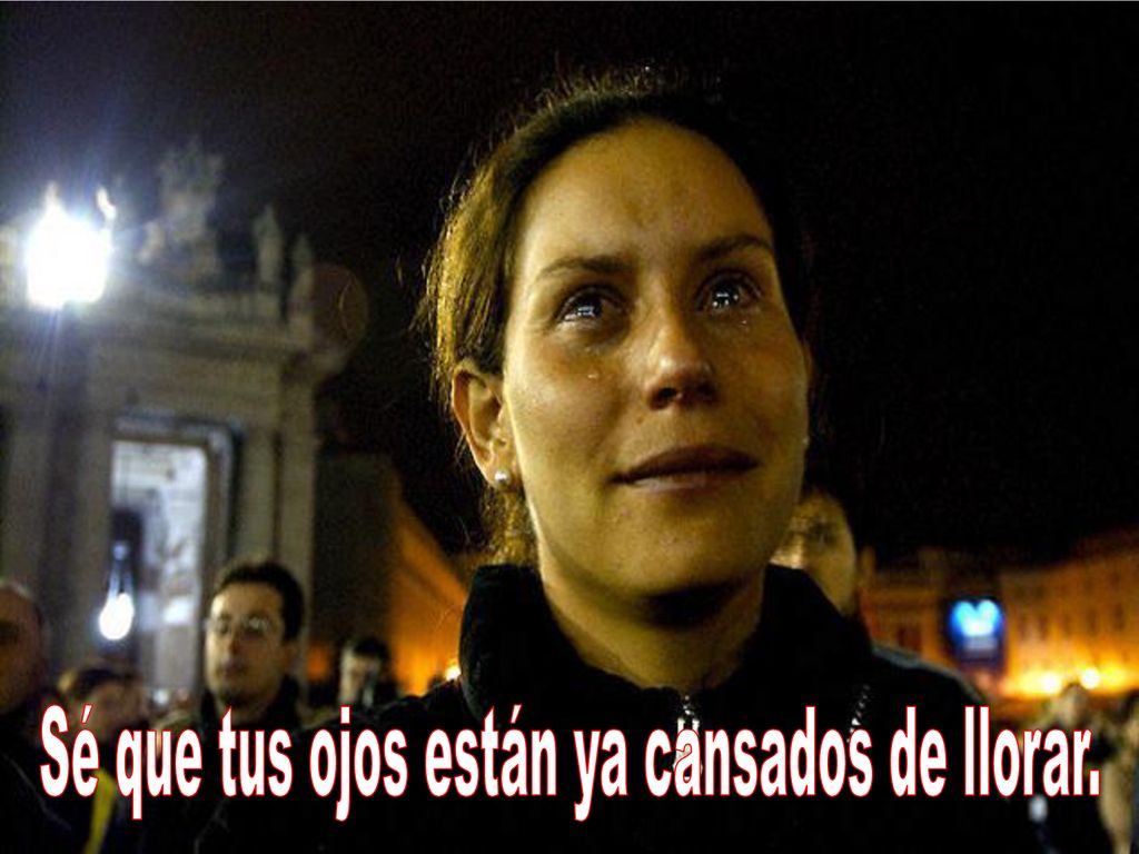 Sé que tus ojos están ya cansados de llorar.