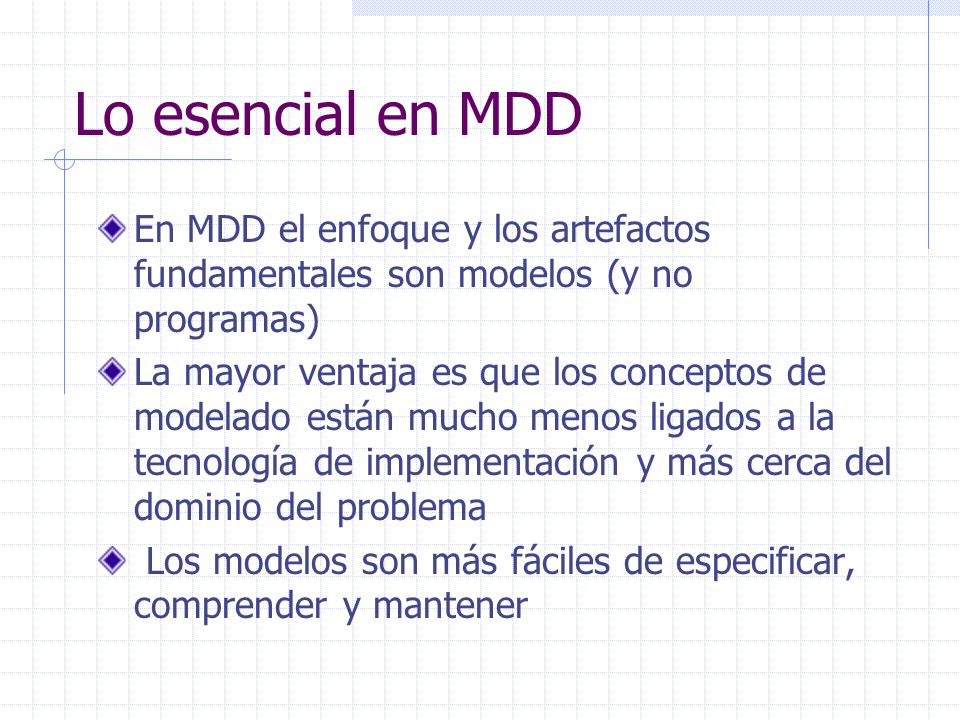 Lo esencial en MDD En MDD el enfoque y los artefactos fundamentales son modelos (y no programas)