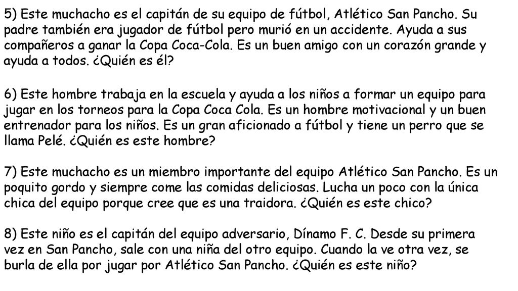 5) Este muchacho es el capitán de su equipo de fútbol, Atlético San Pancho. Su padre también era jugador de fútbol pero murió en un accidente. Ayuda a sus compañeros a ganar la Copa Coca-Cola. Es un buen amigo con un corazón grande y ayuda a todos. ¿Quién es él