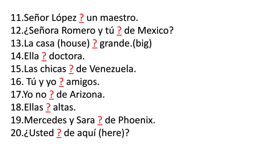 11.Señor López un maestro. 12.¿Señora Romero y tú de Mexico 13.La casa (house) grande.(big)