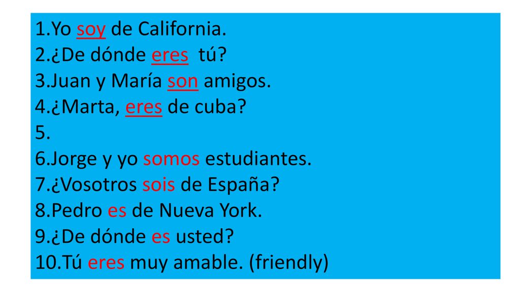 Yo soy de California. ¿De dónde eres tú Juan y María son amigos. ¿Marta, eres de cuba Jorge y yo somos estudiantes.