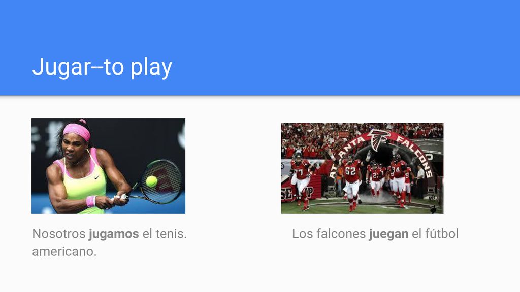 Jugar--to play Nosotros jugamos el tenis. Los falcones juegan el fútbol americano.