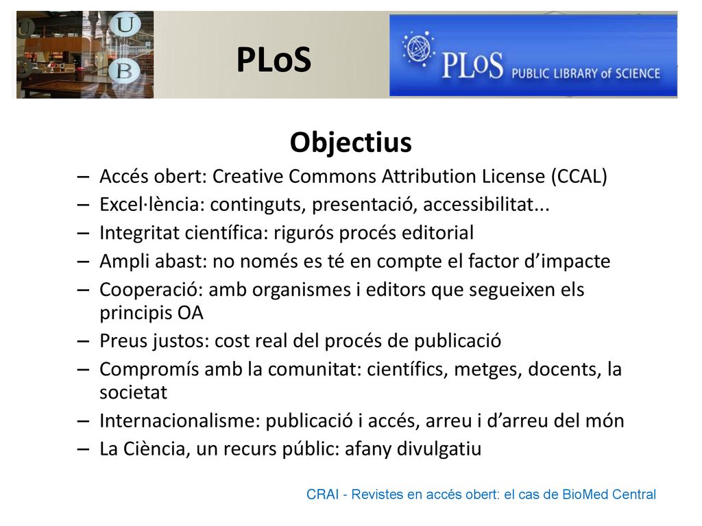 PLoS Objectius. Accés obert: Creative Commons Attribution License (CCAL) Excel·lència: continguts, presentació, accessibilitat...