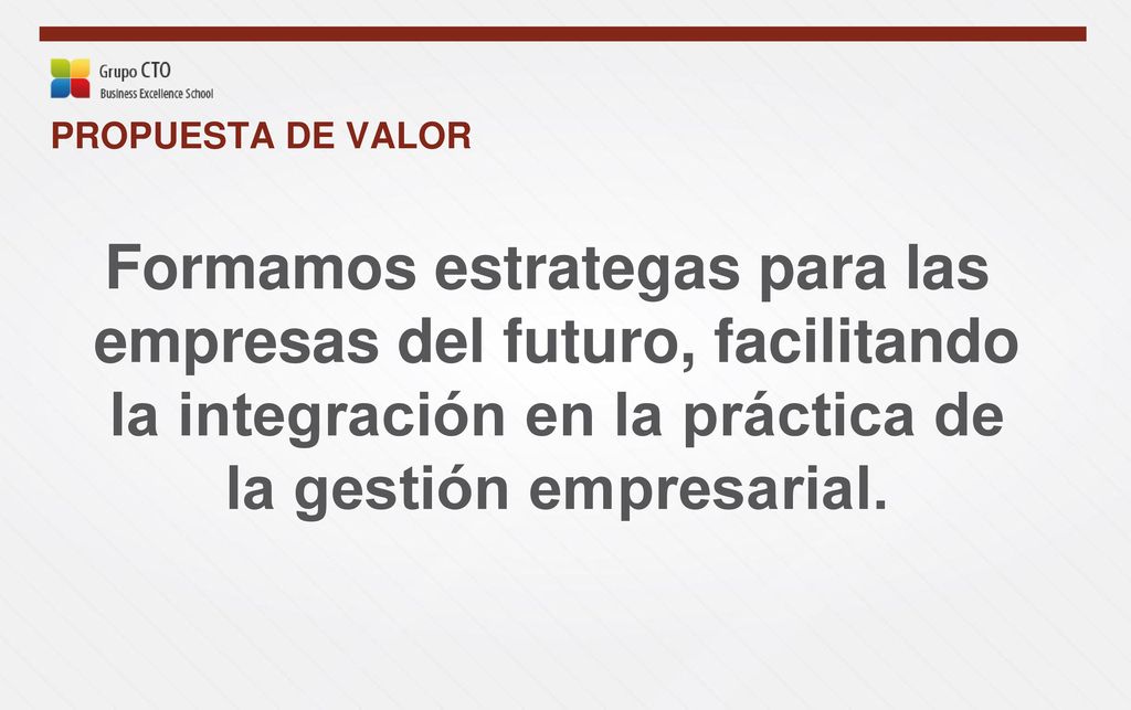 PROPUESTA DE VALOR Formamos estrategas para las empresas del futuro, facilitando la integración en la práctica de la gestión empresarial.