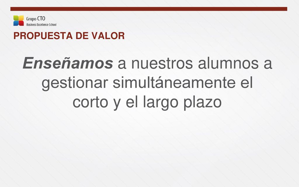 PROPUESTA DE VALOR Enseñamos a nuestros alumnos a gestionar simultáneamente el corto y el largo plazo.