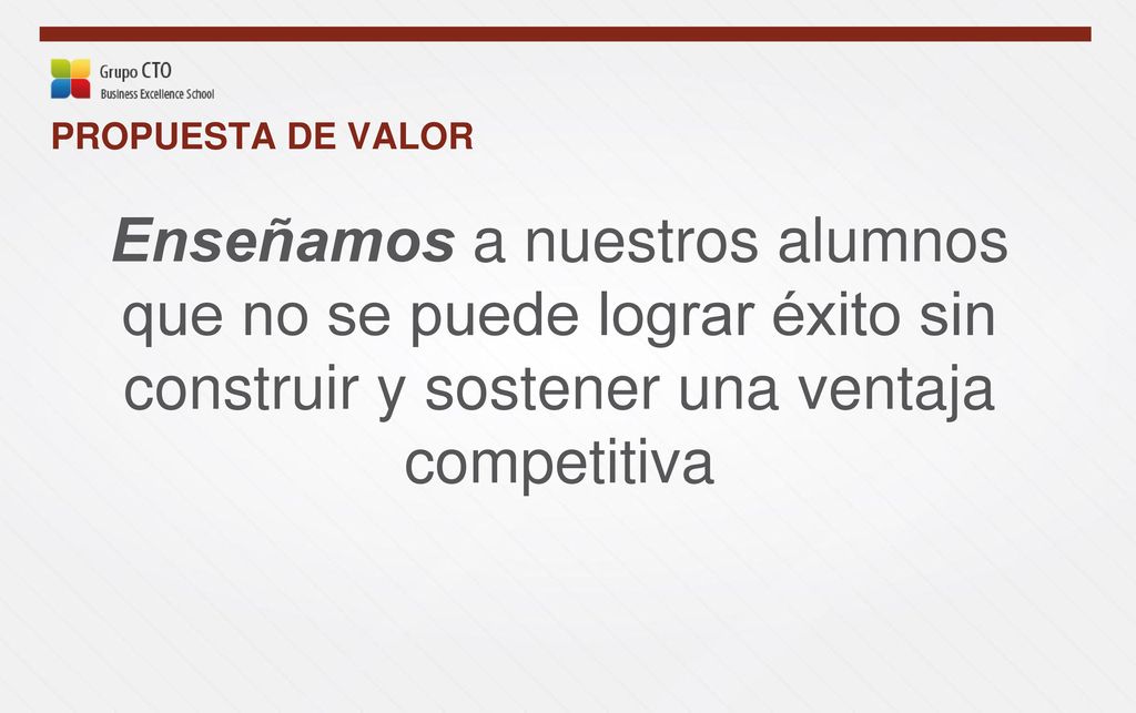 PROPUESTA DE VALOR Enseñamos a nuestros alumnos que no se puede lograr éxito sin construir y sostener una ventaja competitiva.