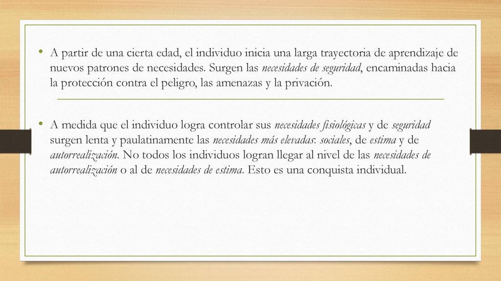 A partir de una cierta edad, el individuo inicia una larga trayectoria de aprendizaje de nuevos patrones de necesidades. Surgen las necesidades de seguridad, encaminadas hacia la protección contra el peligro, las amenazas y la privación.