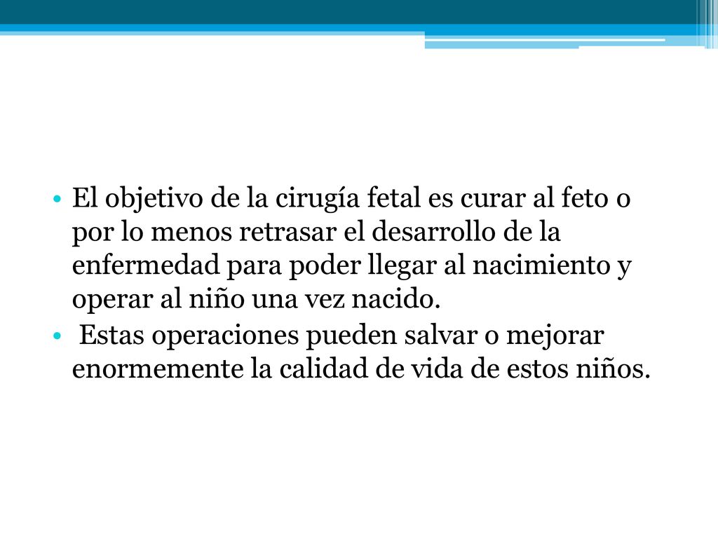 El objetivo de la cirugía fetal es curar al feto o por lo menos retrasar el desarrollo de la enfermedad para poder llegar al nacimiento y operar al niño una vez nacido.