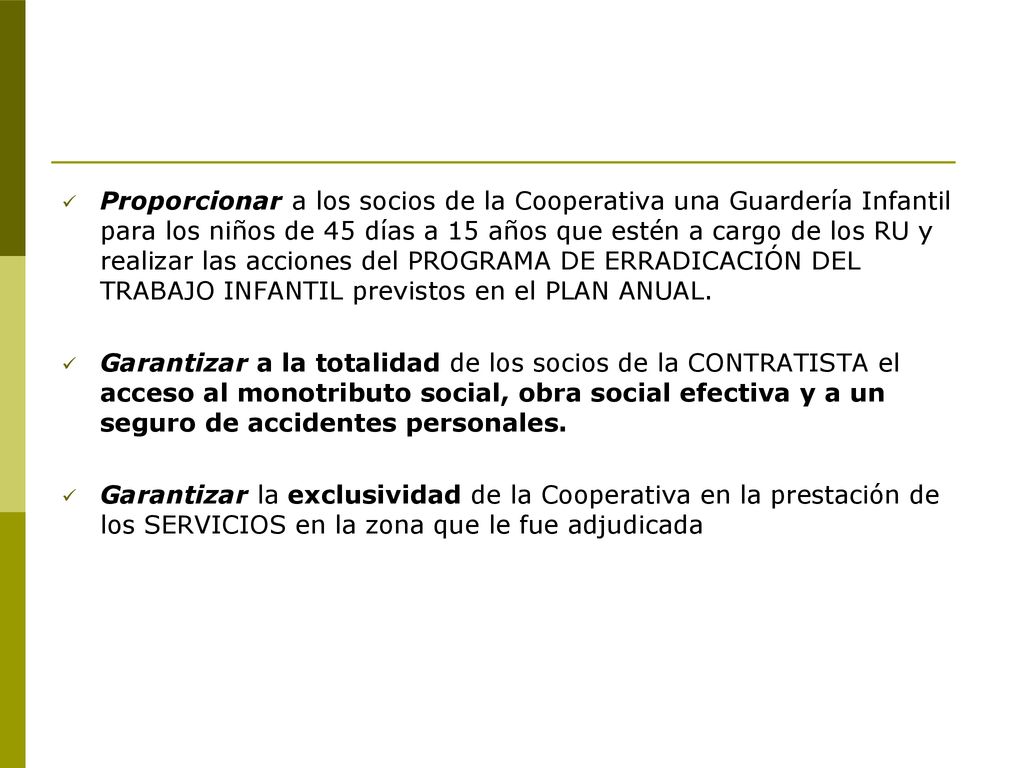 Proporcionar a los socios de la Cooperativa una Guardería Infantil para los niños de 45 días a 15 años que estén a cargo de los RU y realizar las acciones del PROGRAMA DE ERRADICACIÓN DEL TRABAJO INFANTIL previstos en el PLAN ANUAL.