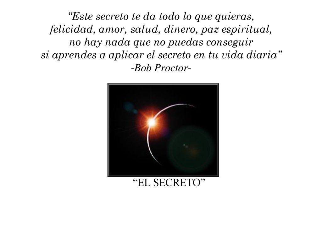 Este secreto te da todo lo que quieras, felicidad, amor, salud, dinero, paz espiritual, no hay nada que no puedas conseguir si aprendes a aplicar el secreto en tu vida diaria -Bob Proctor-
