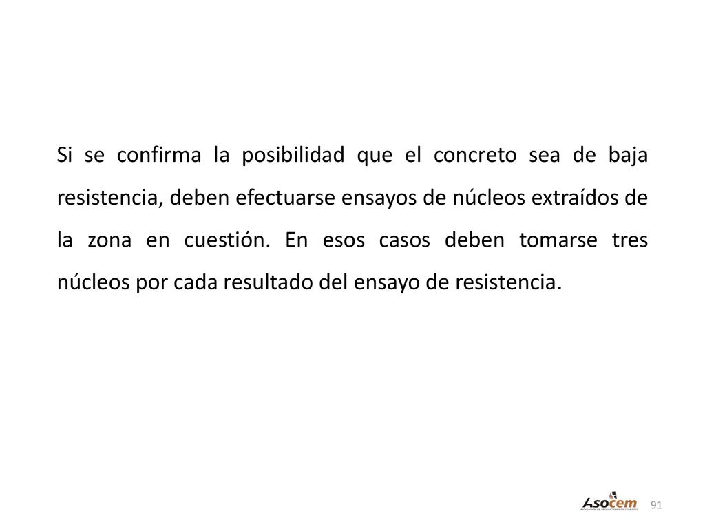 Si se confirma la posibilidad que el concreto sea de baja resistencia, deben efectuarse ensayos de núcleos extraídos de la zona en cuestión.