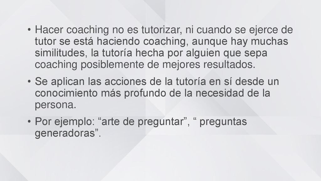 Hacer coaching no es tutorizar, ni cuando se ejerce de tutor se está haciendo coaching, aunque hay muchas similitudes, la tutoría hecha por alguien que sepa coaching posiblemente de mejores resultados.