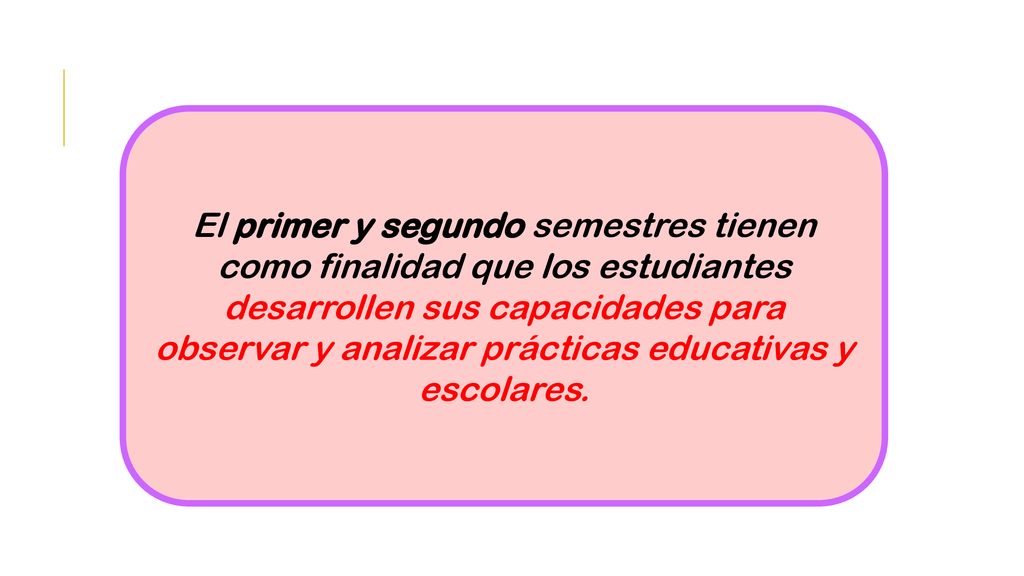 El primer y segundo semestres tienen como finalidad que los estudiantes desarrollen sus capacidades para observar y analizar prácticas educativas y escolares.