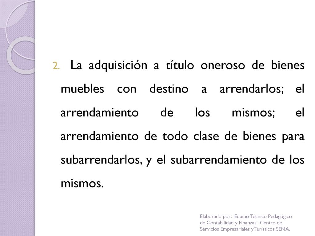 La adquisición a título oneroso de bienes muebles con destino a arrendarlos; el arrendamiento de los mismos; el arrendamiento de todo clase de bienes para subarrendarlos, y el subarrendamiento de los mismos.