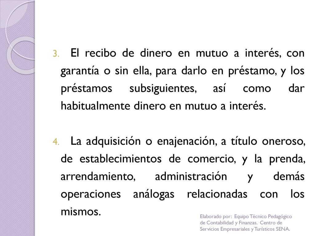 El recibo de dinero en mutuo a interés, con garantía o sin ella, para darlo en préstamo, y los préstamos subsiguientes, así como dar habitualmente dinero en mutuo a interés.