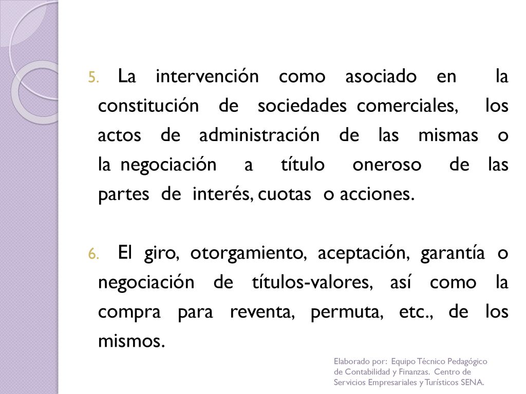 La intervención como asociado en la constitución de sociedades comerciales, los actos de administración de las mismas o la negociación a título oneroso de las partes de interés, cuotas o acciones.