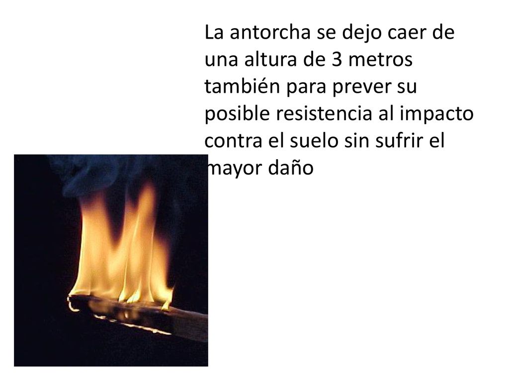 La antorcha se dejo caer de una altura de 3 metros también para prever su posible resistencia al impacto contra el suelo sin sufrir el mayor daño