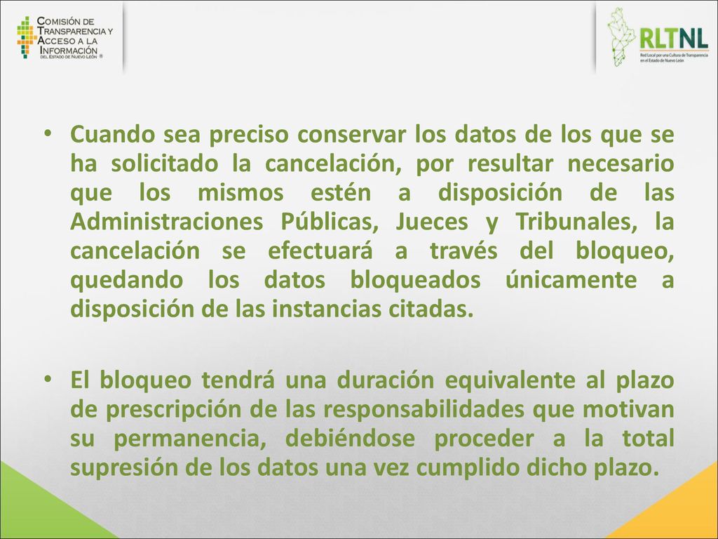 Cuando sea preciso conservar los datos de los que se ha solicitado la cancelación, por resultar necesario que los mismos estén a disposición de las Administraciones Públicas, Jueces y Tribunales, la cancelación se efectuará a través del bloqueo, quedando los datos bloqueados únicamente a disposición de las instancias citadas.