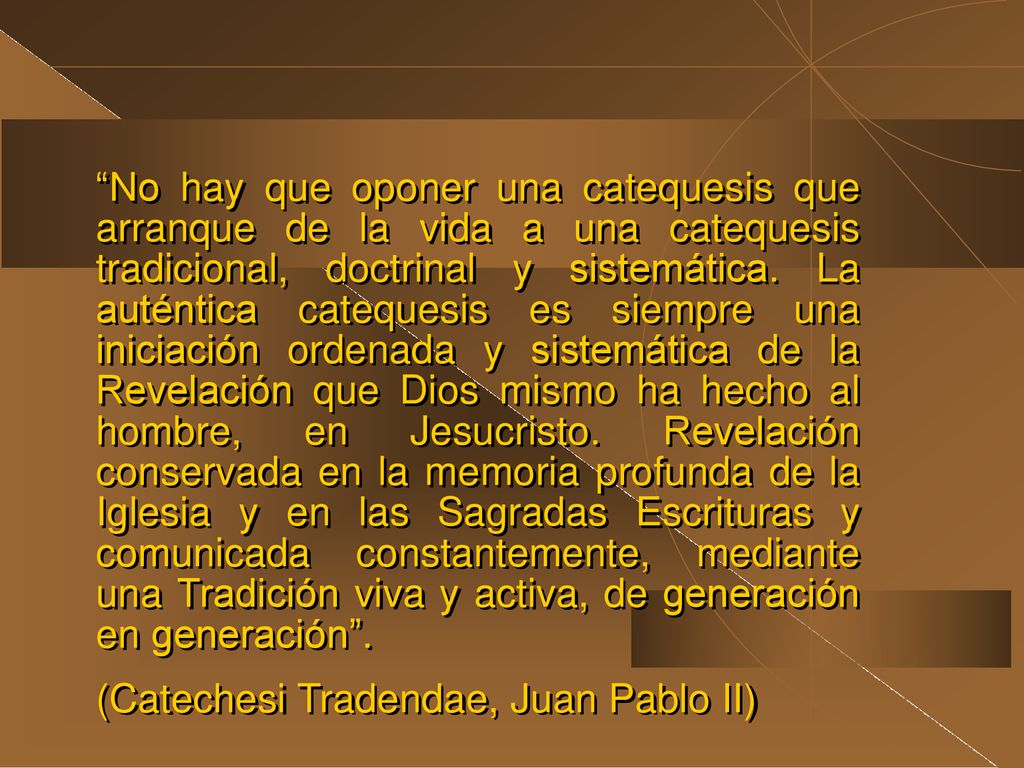 No hay que oponer una catequesis que arranque de la vida a una catequesis tradicional, doctrinal y sistemática. La auténtica catequesis es siempre una iniciación ordenada y sistemática de la Revelación que Dios mismo ha hecho al hombre, en Jesucristo. Revelación conservada en la memoria profunda de la Iglesia y en las Sagradas Escrituras y comunicada constantemente, mediante una Tradición viva y activa, de generación en generación .