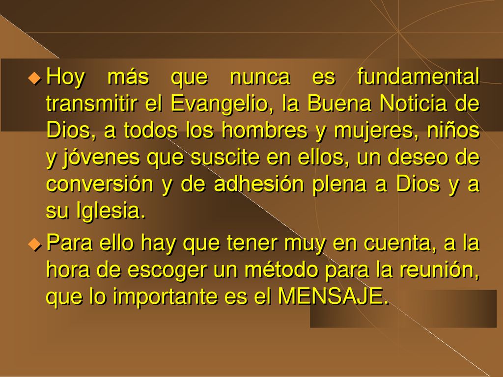 Hoy más que nunca es fundamental transmitir el Evangelio, la Buena Noticia de Dios, a todos los hombres y mujeres, niños y jóvenes que suscite en ellos, un deseo de conversión y de adhesión plena a Dios y a su Iglesia.