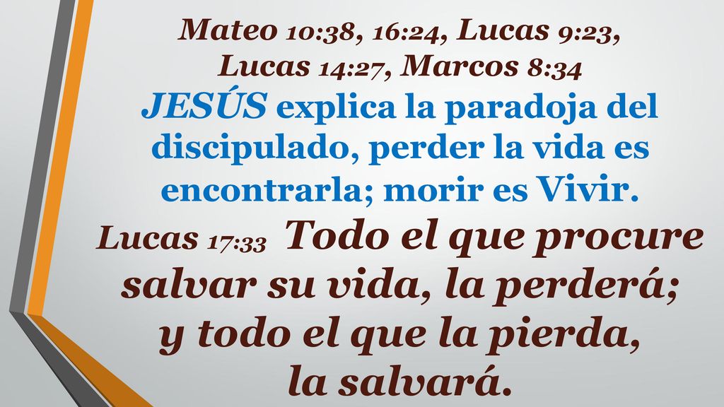 Mateo 10:38, 16:24, Lucas 9:23, Lucas 14:27, Marcos 8:34 JESÚS explica la paradoja del discipulado, perder la vida es encontrarla; morir es Vivir.