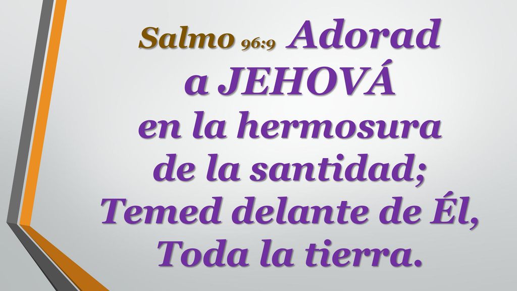 Salmo 96:9 Adorad a JEHOVÁ en la hermosura de la santidad; Temed delante de Él, Toda la tierra.