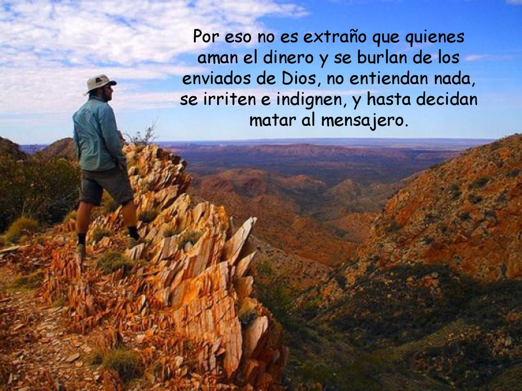 Por eso no es extraño que quienes aman el dinero y se burlan de los enviados de Dios, no entiendan nada, se irriten e indignen, y hasta decidan matar al mensajero.