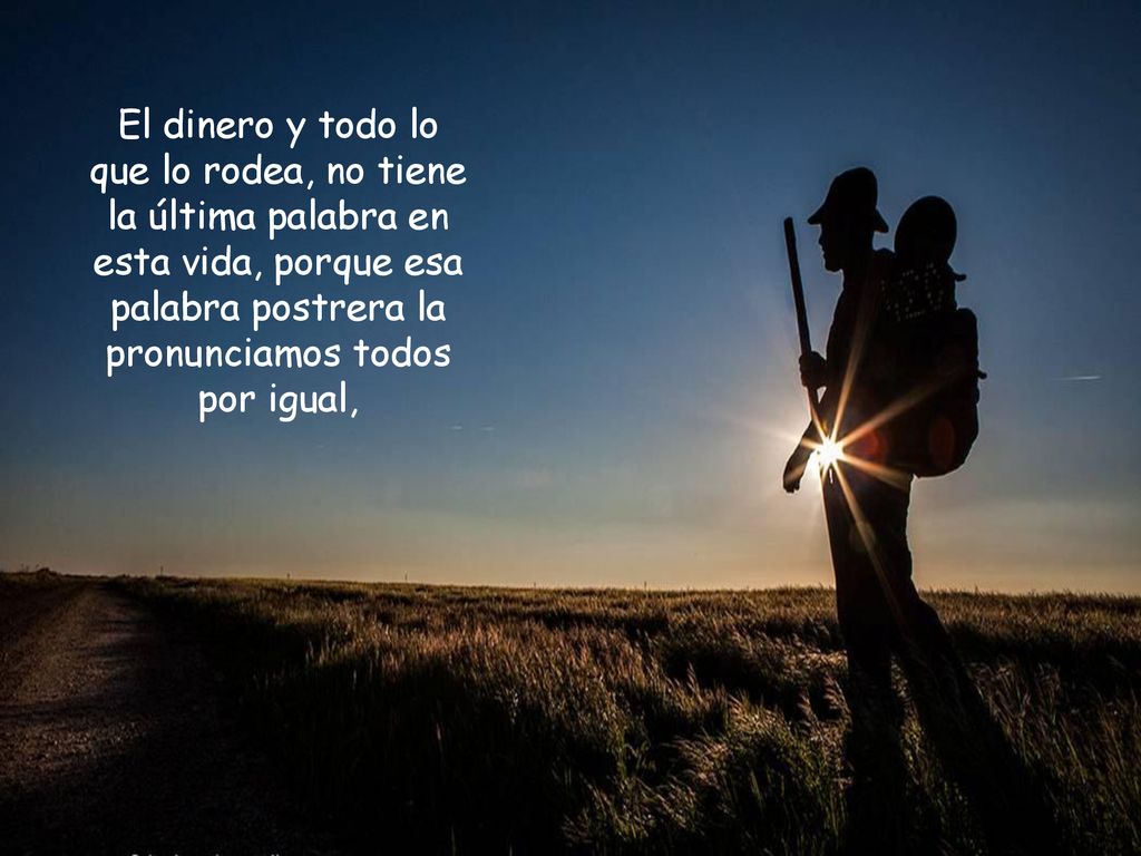 El dinero y todo lo que lo rodea, no tiene la última palabra en esta vida, porque esa palabra postrera la pronunciamos todos por igual,