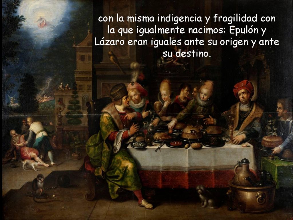 con la misma indigencia y fragilidad con la que igualmente nacimos: Epulón y Lázaro eran iguales ante su origen y ante su destino.