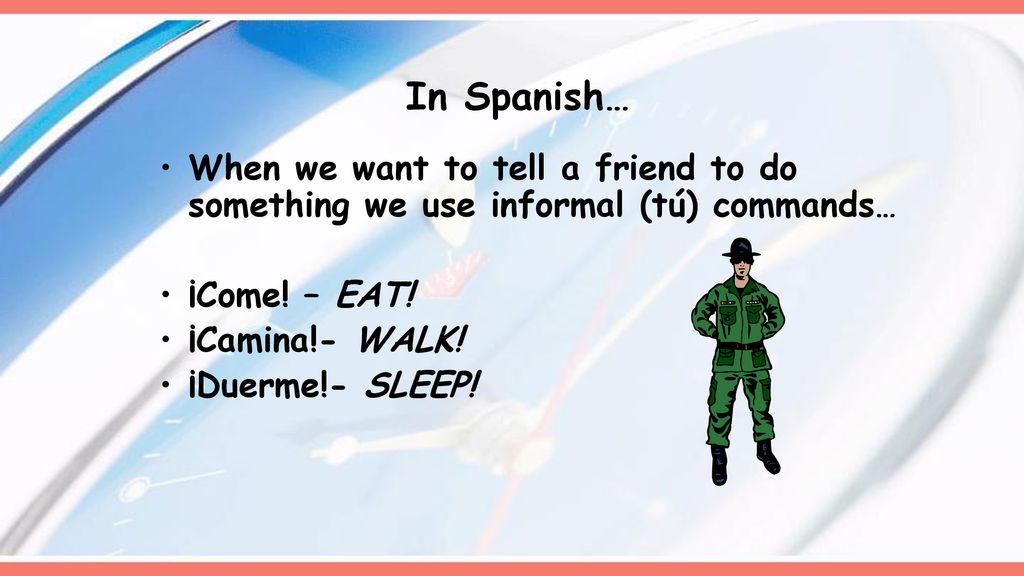 In Spanish… When we want to tell a friend to do something we use informal (tú) commands… ¡Come! – EAT!
