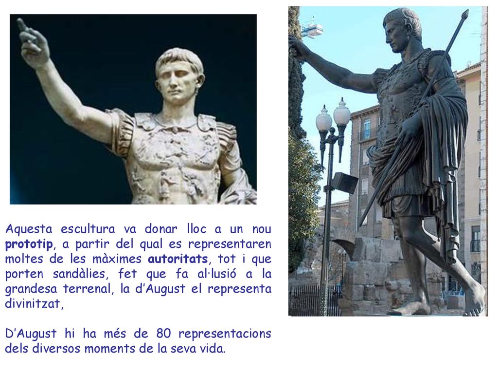 Aquesta escultura va donar lloc a un nou prototip, a partir del qual es representaren moltes de les màximes autoritats, tot i que porten sandàlies, fet que fa al·lusió a la grandesa terrenal, la d’August el representa divinitzat,