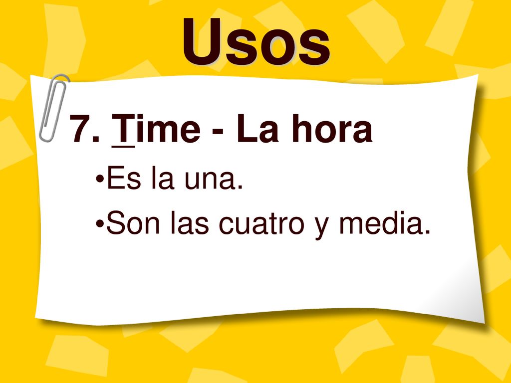 7. Time - La hora Es la una. Son las cuatro y media.