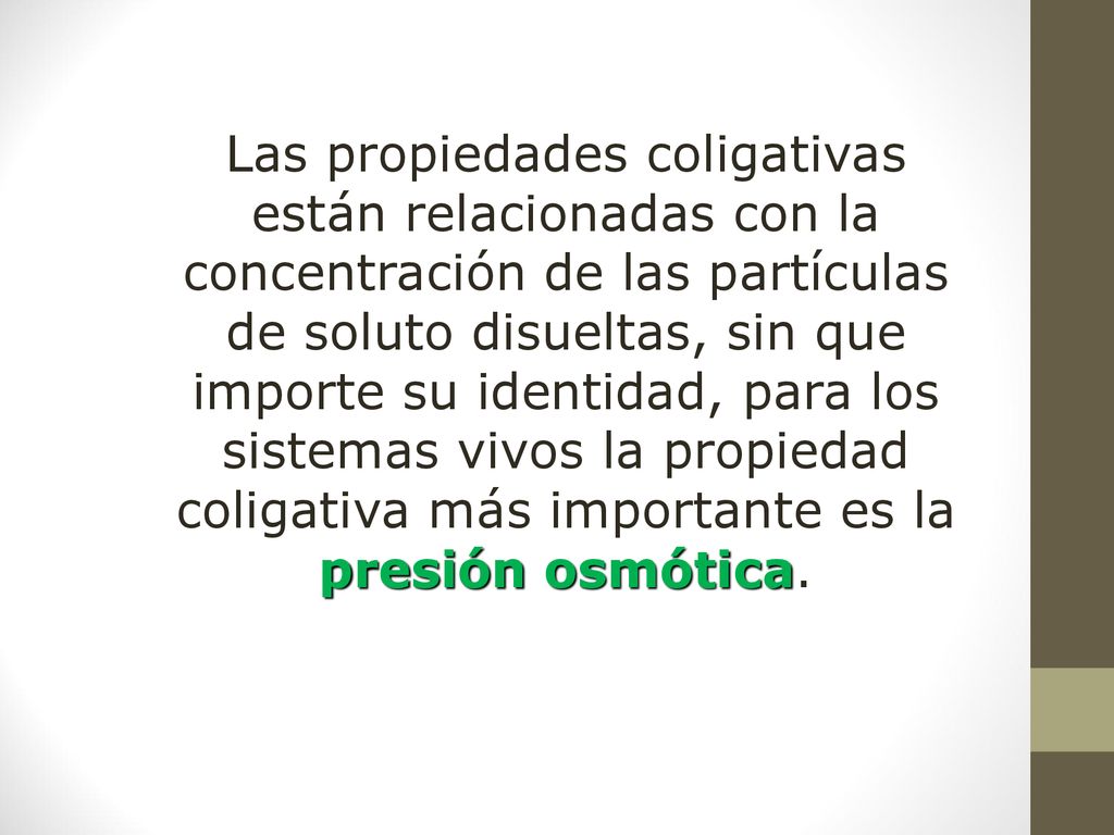 Las propiedades coligativas están relacionadas con la concentración de las partículas de soluto disueltas, sin que importe su identidad, para los sistemas vivos la propiedad coligativa más importante es la presión osmótica.