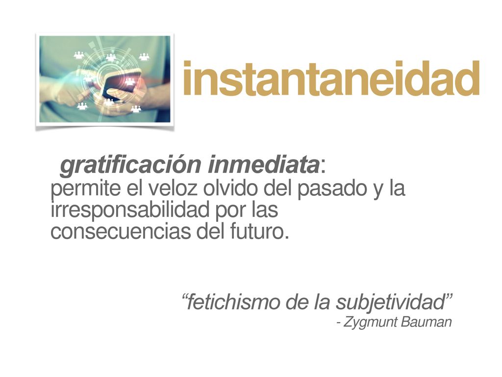 instantaneidad gratificación inmediata: permite el veloz olvido del pasado y la irresponsabilidad por las consecuencias del futuro.