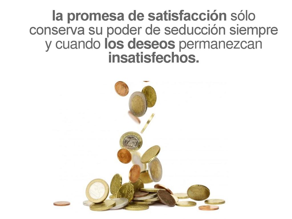 la promesa de satisfacción sólo conserva su poder de seducción siempre y cuando los deseos permanezcan insatisfechos.