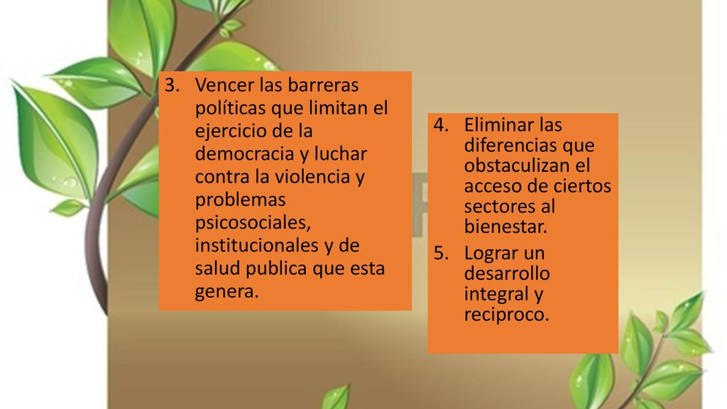 Vencer las barreras políticas que limitan el ejercicio de la democracia y luchar contra la violencia y problemas psicosociales, institucionales y de salud publica que esta genera.