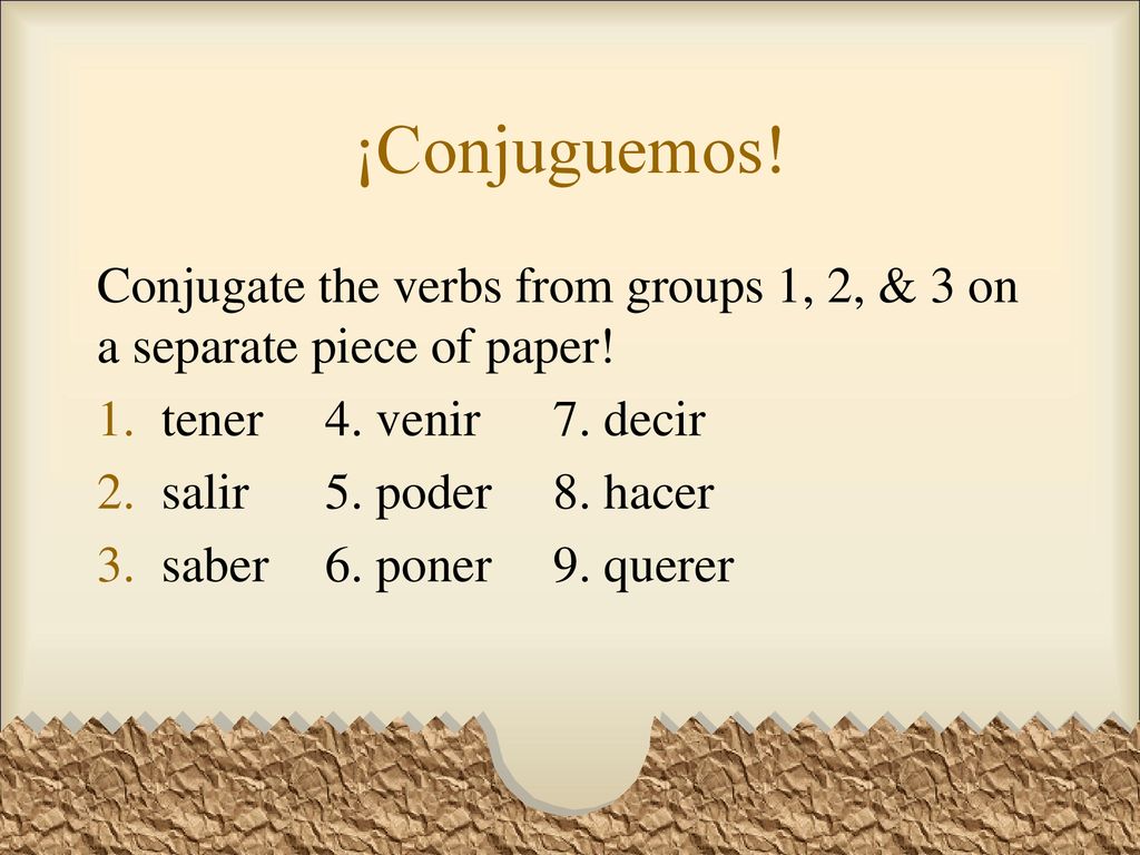 ¡Conjuguemos! Conjugate the verbs from groups 1, 2, & 3 on a separate piece of paper! tener 4. venir 7. decir.